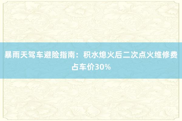 暴雨天驾车避险指南：积水熄火后二次点火维修费占车价30%
