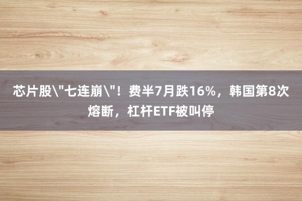 芯片股＂七连崩＂！费半7月跌16%，韩国第8次熔断，杠杆ETF被叫停