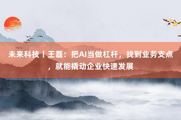 未来科技丨王磊：把AI当做杠杆，找到业务支点，就能撬动企业快速发展