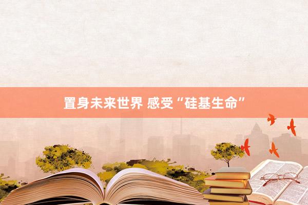 置身未来世界 感受“硅基生命”