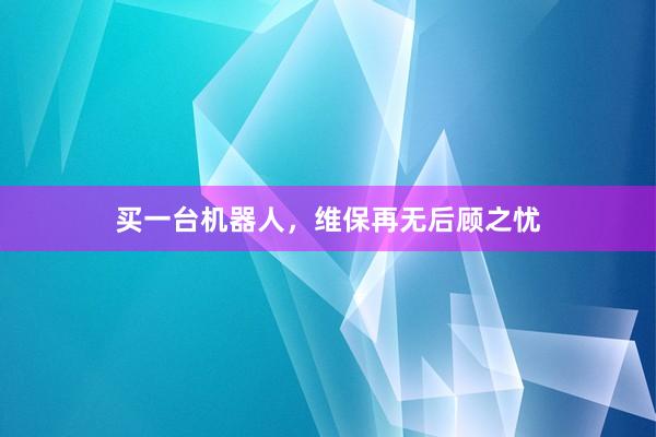 买一台机器人，维保再无后顾之忧