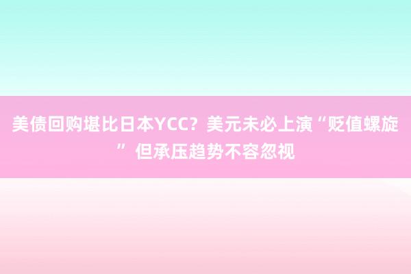 美债回购堪比日本YCC？美元未必上演“贬值螺旋” 但承压趋势不容忽视