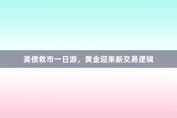 美债救市一日游，黄金迎来新交易逻辑
