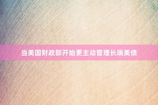 当美国财政部开始更主动管理长端美债