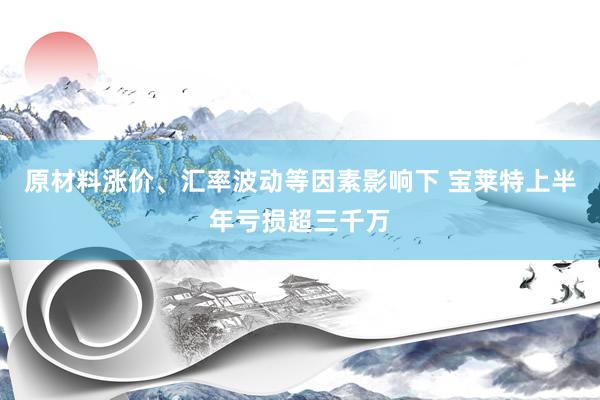 原材料涨价、汇率波动等因素影响下 宝莱特上半年亏损超三千万