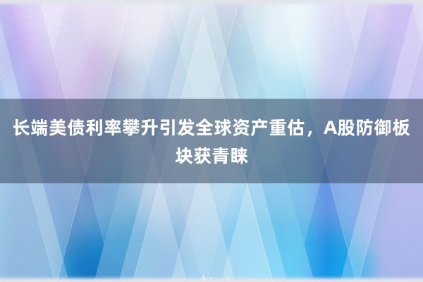 长端美债利率攀升引发全球资产重估，A股防御板块获青睐