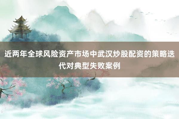 近两年全球风险资产市场中武汉炒股配资的策略迭代对典型失败案例