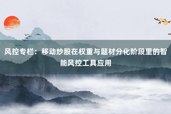 风控专栏：移动炒股在权重与题材分化阶段里的智能风控工具应用