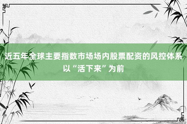 近五年全球主要指数市场场内股票配资的风控体系以“活下来”为前
