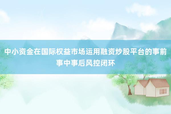 中小资金在国际权益市场运用融资炒股平台的事前事中事后风控闭环