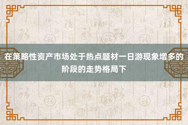 在策略性资产市场处于热点题材一日游现象增多的阶段的走势格局下