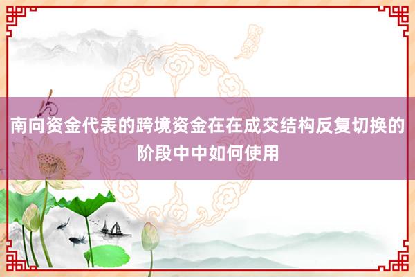 南向资金代表的跨境资金在在成交结构反复切换的阶段中中如何使用