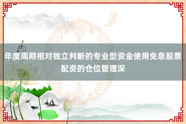 年度周期相对独立判断的专业型资金使用免息股票配资的仓位管理深