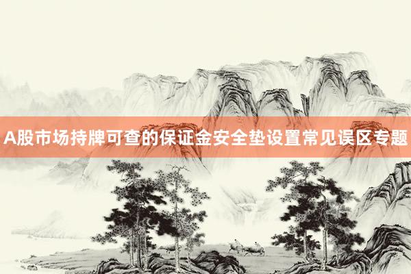 A股市场持牌可查的保证金安全垫设置常见误区专题