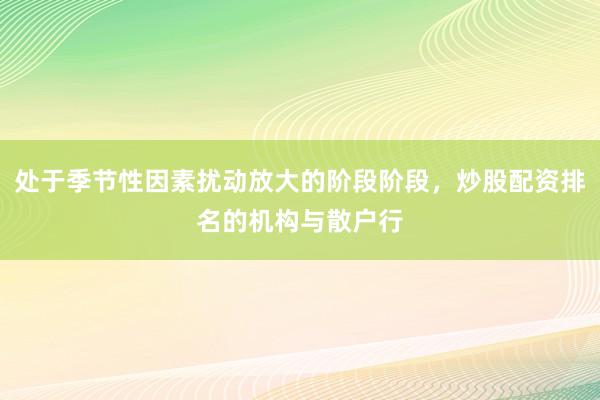 处于季节性因素扰动放大的阶段阶段，炒股配资排名的机构与散户行