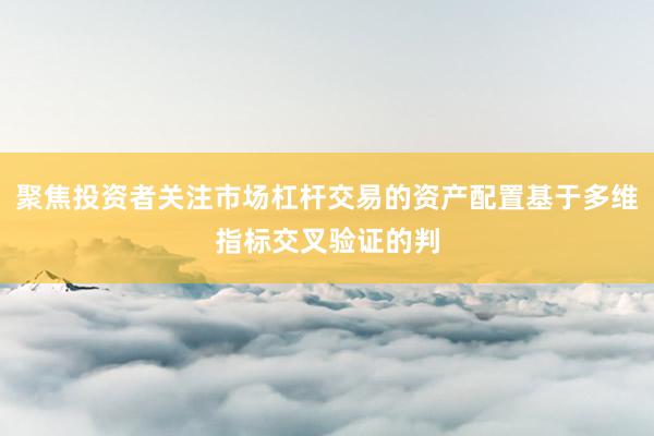 聚焦投资者关注市场杠杆交易的资产配置基于多维指标交叉验证的判