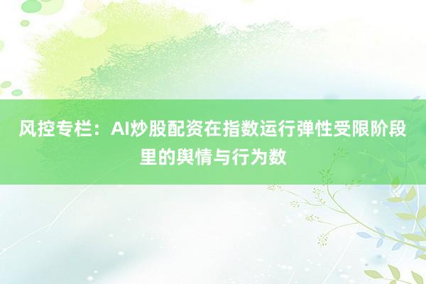 风控专栏：AI炒股配资在指数运行弹性受限阶段里的舆情与行为数