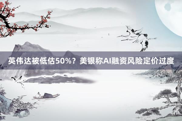 英伟达被低估50%？美银称AI融资风险定价过度