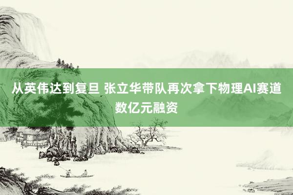 从英伟达到复旦 张立华带队再次拿下物理AI赛道数亿元融资
