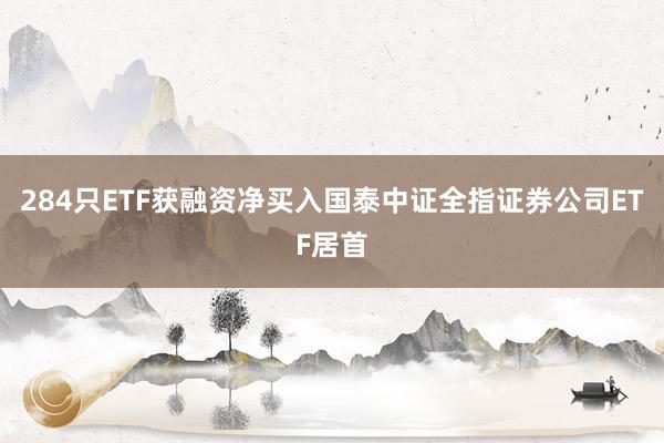 284只ETF获融资净买入国泰中证全指证券公司ETF居首
