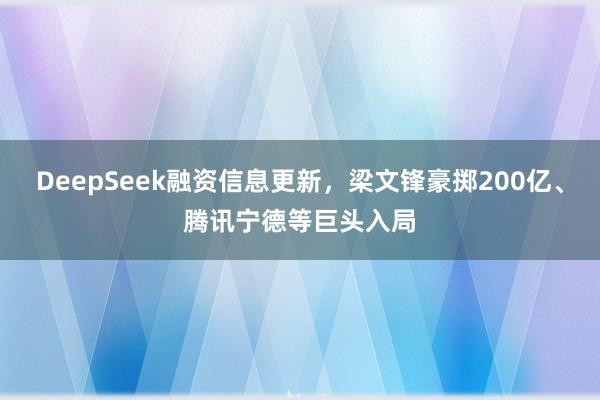 DeepSeek融资信息更新，梁文锋豪掷200亿、腾讯宁德等巨头入局