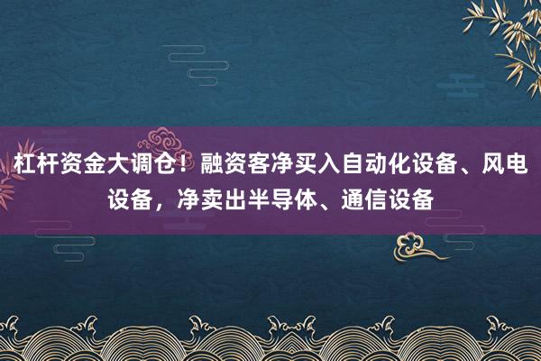 杠杆资金大调仓！融资客净买入自动化设备、风电设备，净卖出半导体、通信设备