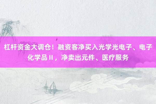 杠杆资金大调仓！融资客净买入光学光电子、电子化学品Ⅱ，净卖出元件、医疗服务