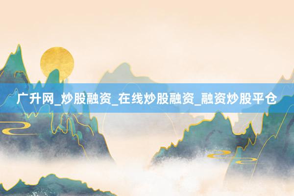 广升网_炒股融资_在线炒股融资_融资炒股平仓