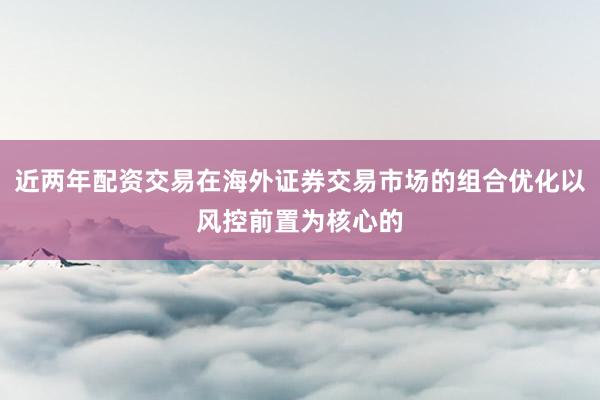 近两年配资交易在海外证券交易市场的组合优化以风控前置为核心的