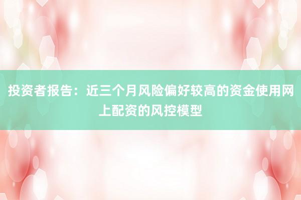 投资者报告：近三个月风险偏好较高的资金使用网上配资的风控模型