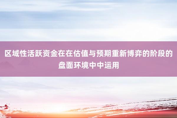 区域性活跃资金在在估值与预期重新博弈的阶段的盘面环境中中运用
