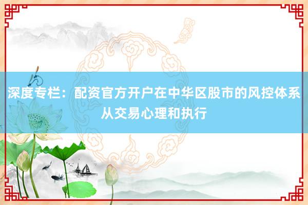 深度专栏：配资官方开户在中华区股市的风控体系从交易心理和执行
