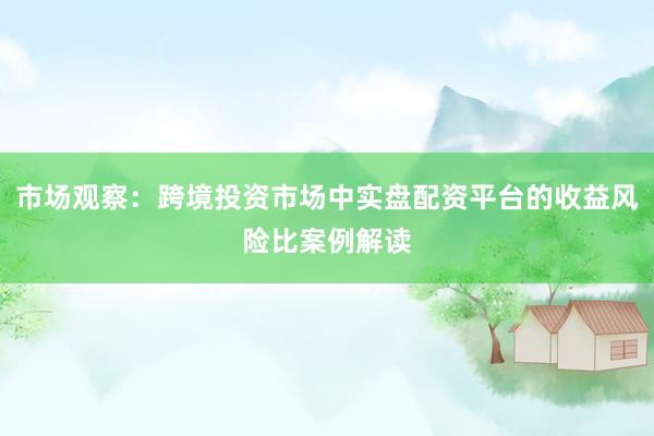 市场观察：跨境投资市场中实盘配资平台的收益风险比案例解读