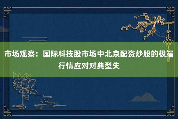 市场观察：国际科技股市场中北京配资炒股的极端行情应对对典型失