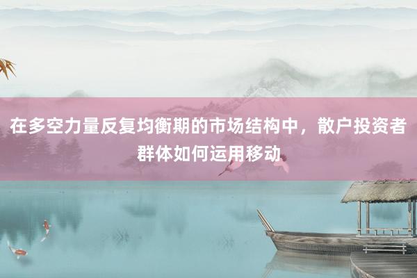 在多空力量反复均衡期的市场结构中，散户投资者群体如何运用移动