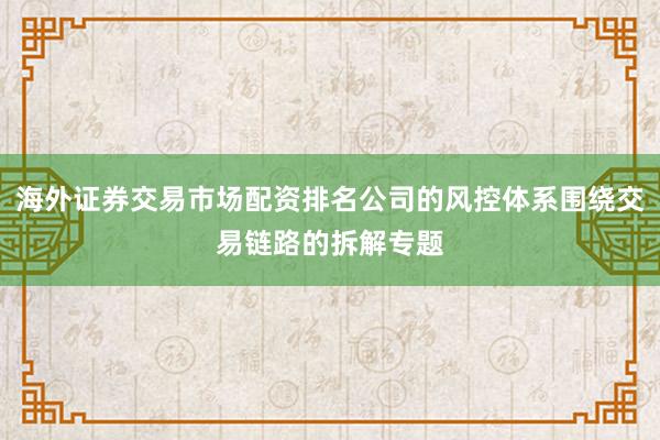 海外证券交易市场配资排名公司的风控体系围绕交易链路的拆解专题