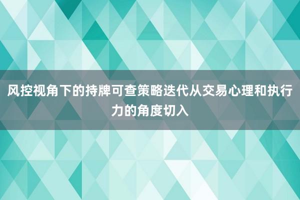 风控视角下的持牌可查策略迭代从交易心理和执行力的角度切入