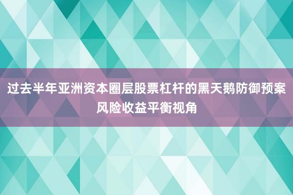 过去半年亚洲资本圈层股票杠杆的黑天鹅防御预案风险收益平衡视角