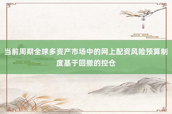 当前周期全球多资产市场中的网上配资风险预算制度基于回撤的控仓