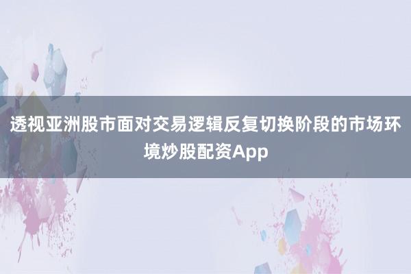 透视亚洲股市面对交易逻辑反复切换阶段的市场环境炒股配资App