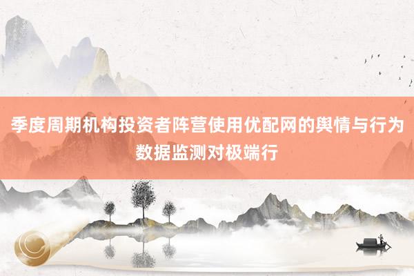 季度周期机构投资者阵营使用优配网的舆情与行为数据监测对极端行