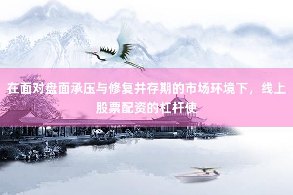 在面对盘面承压与修复并存期的市场环境下，线上股票配资的杠杆使