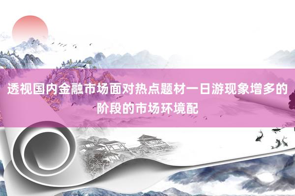 透视国内金融市场面对热点题材一日游现象增多的阶段的市场环境配