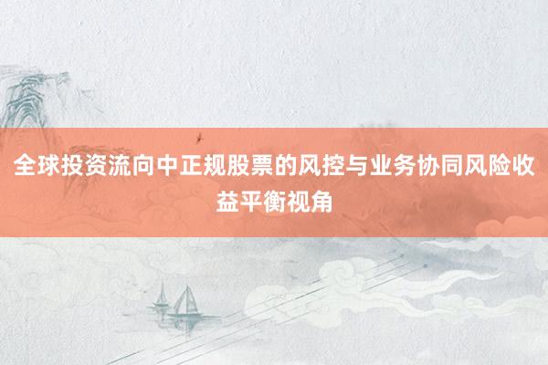 全球投资流向中正规股票的风控与业务协同风险收益平衡视角