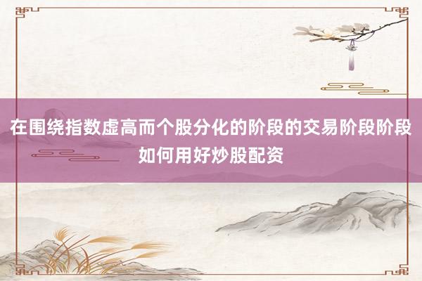 在围绕指数虚高而个股分化的阶段的交易阶段阶段如何用好炒股配资