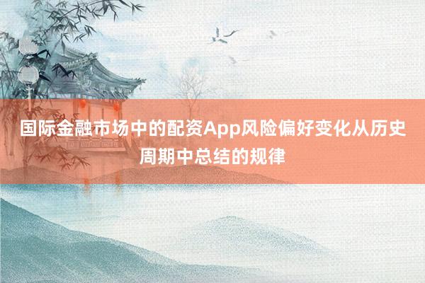 国际金融市场中的配资App风险偏好变化从历史周期中总结的规律