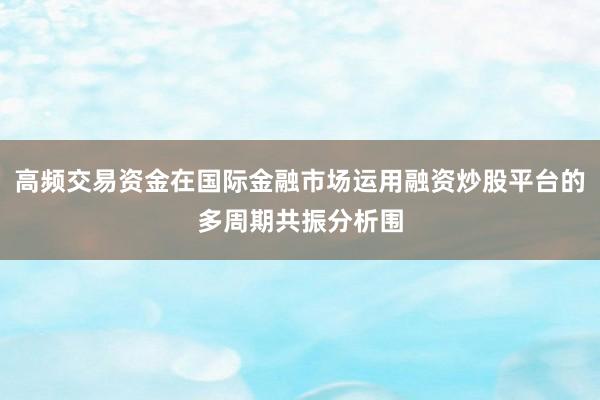 高频交易资金在国际金融市场运用融资炒股平台的多周期共振分析围
