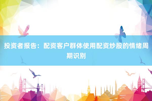 投资者报告：配资客户群体使用配资炒股的情绪周期识别