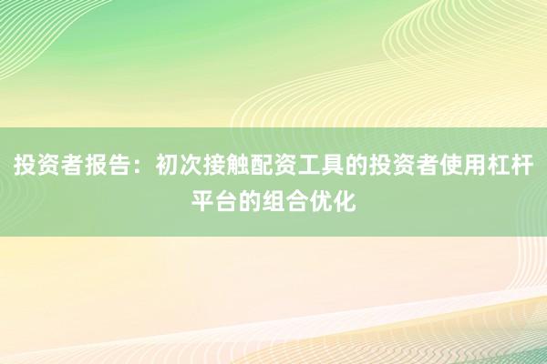 投资者报告：初次接触配资工具的投资者使用杠杆平台的组合优化