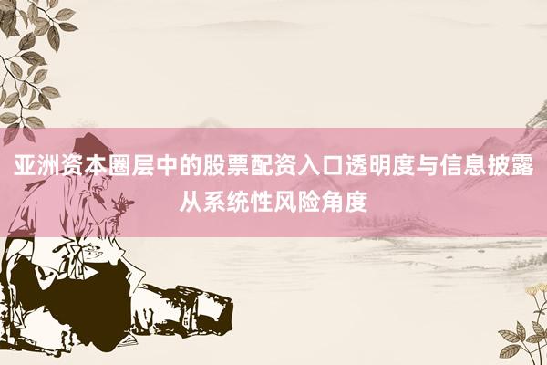 亚洲资本圈层中的股票配资入口透明度与信息披露从系统性风险角度